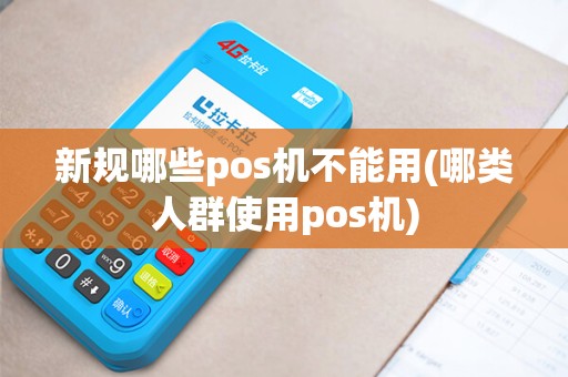 新规哪些pos机不能用(哪类人群使用pos机)