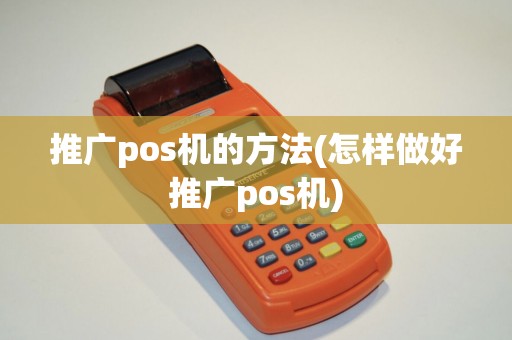 推广pos机的方法(怎样做好推广pos机)