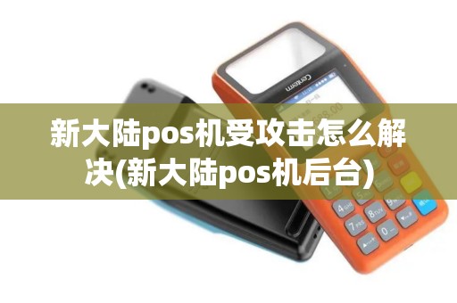 新大陆pos机受攻击怎么解决(新大陆pos机后台)