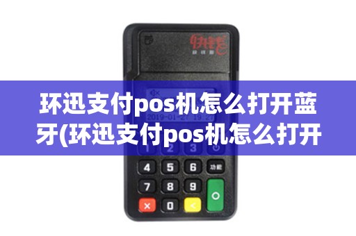 环迅支付pos机怎么打开蓝牙(环迅支付pos机怎么打开)