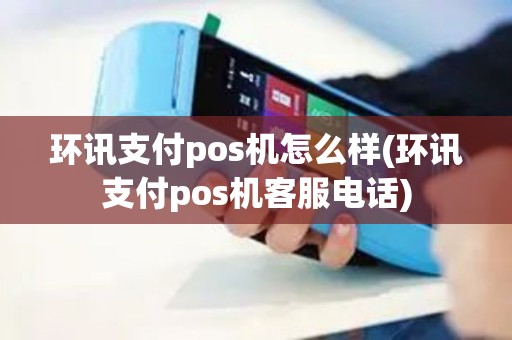 环讯支付pos机怎么样(环讯支付pos机客服电话)