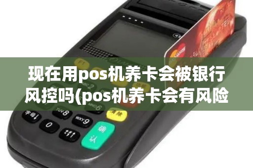 现在用pos机养卡会被银行风控吗(pos机养卡会有风险吗)