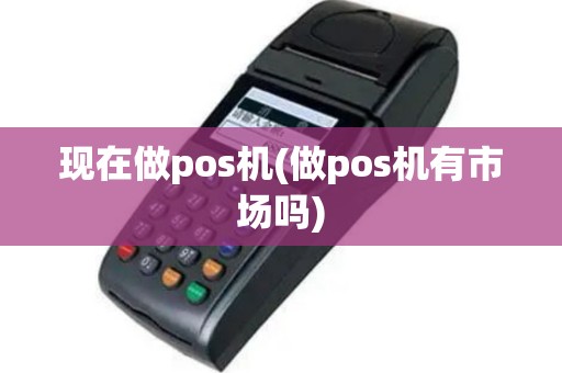 现在做pos机(做pos机有市场吗)
