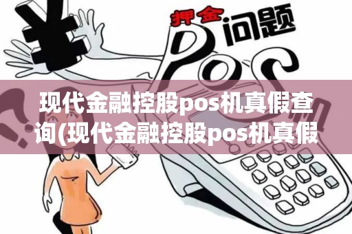现代金融控股pos机真假查询(现代金融控股pos机真假)