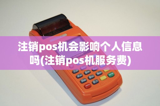 注销pos机会影响个人信息吗(注销pos机服务费)