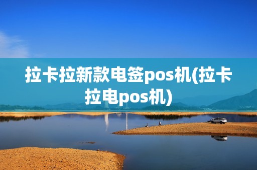 拉卡拉新款电签pos机(拉卡拉电pos机)