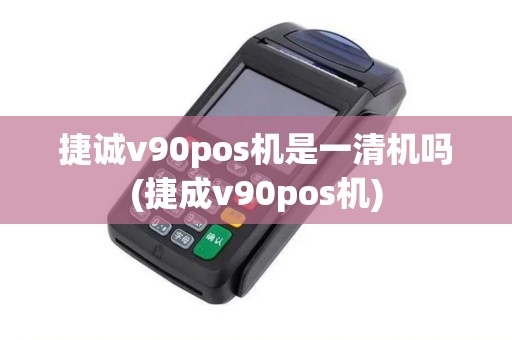 捷诚v90pos机是一清机吗(捷成v90pos机)
