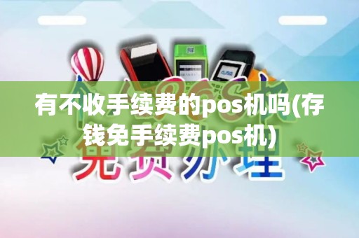 有不收手续费的pos机吗(存钱免手续费pos机)