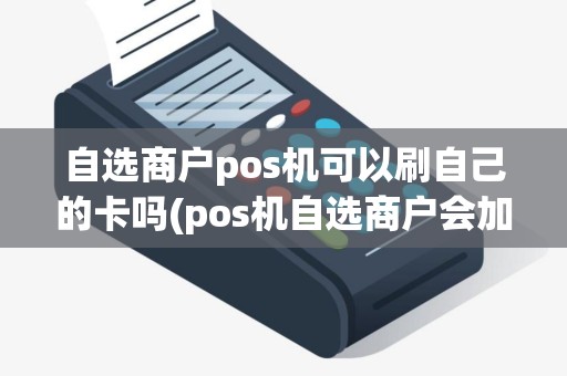 自选商户pos机可以刷自己的卡吗(pos机自选商户会加费用吗)