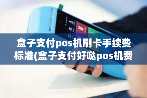 盒子支付pos机刷卡手续费标准(盒子支付好哒pos机费率)