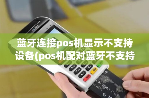 蓝牙连接pos机显示不支持设备(pos机配对蓝牙不支持)