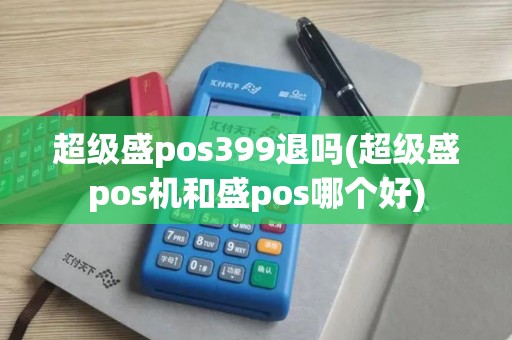 超级盛pos399退吗(超级盛pos机和盛pos哪个好)