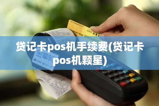 贷记卡pos机手续费(贷记卡pos机颗星)