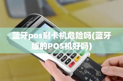 蓝牙pos刷卡机危险吗(蓝牙版的POS机好吗)