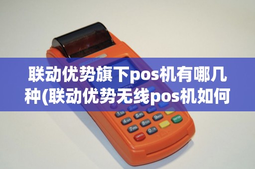 联动优势旗下pos机有哪几种(联动优势无线pos机如何使用)