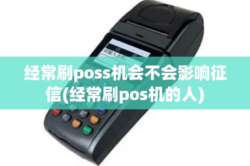 经常刷poss机会不会影响征信(经常刷pos机的人)