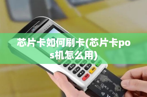 芯片卡如何刷卡(芯片卡pos机怎么用)