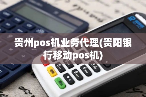 贵州pos机业务代理(贵阳银行移动pos机)