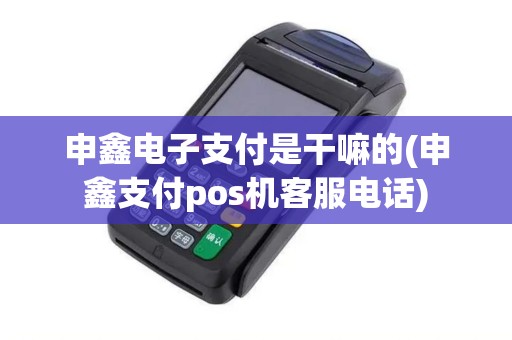 申鑫电子支付是干嘛的(申鑫支付pos机客服电话)