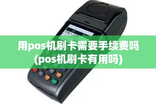 用pos机刷卡需要手续费吗(pos机刷卡有用吗)