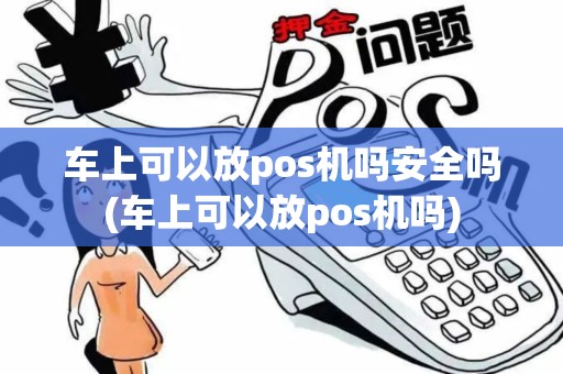 车上可以放pos机吗安全吗(车上可以放pos机吗)
