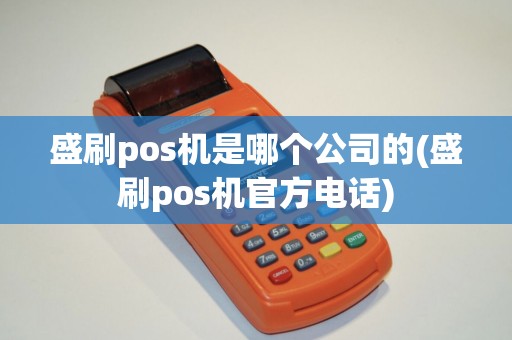 盛刷pos机是哪个公司的(盛刷pos机官方电话)