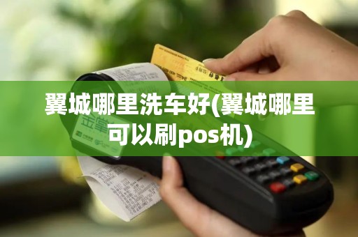 翼城哪里洗车好(翼城哪里可以刷pos机)