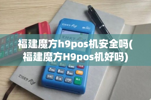 福建魔方h9pos机安全吗(福建魔方H9pos机好吗)