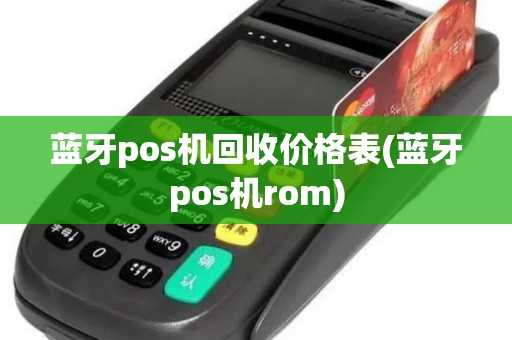 蓝牙pos机回收价格表(蓝牙pos机rom)