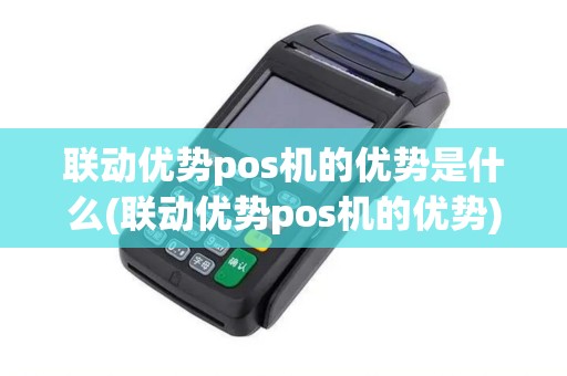 联动优势pos机的优势是什么(联动优势pos机的优势)