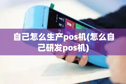 自己怎么生产pos机(怎么自己研发pos机)