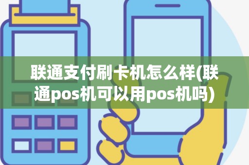 联通支付刷卡机怎么样(联通pos机可以用pos机吗)