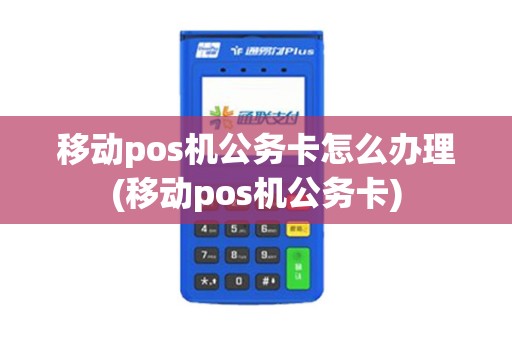 移动pos机公务卡怎么办理(移动pos机公务卡)