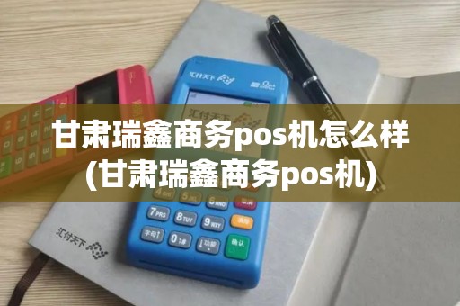 甘肃瑞鑫商务pos机怎么样(甘肃瑞鑫商务pos机)