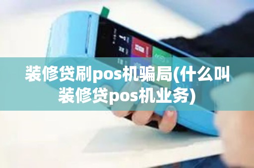 装修贷刷pos机骗局(什么叫装修贷pos机业务)