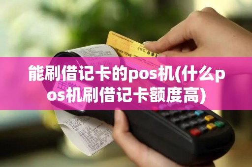 能刷借记卡的pos机(什么pos机刷借记卡额度高)