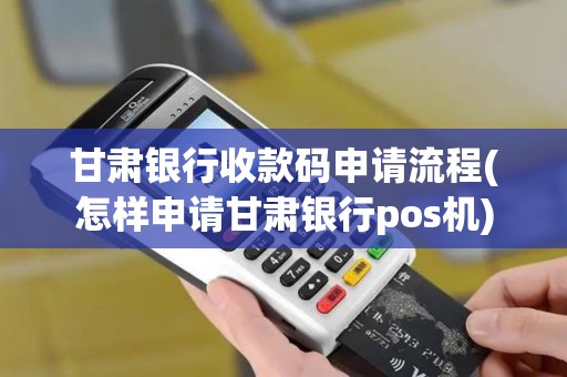 甘肃银行收款码申请流程(怎样申请甘肃银行pos机)