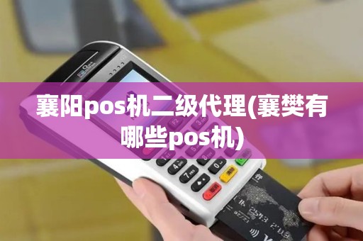 襄阳pos机二级代理(襄樊有哪些pos机)