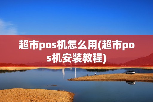 超市pos机怎么用(超市pos机安装教程)