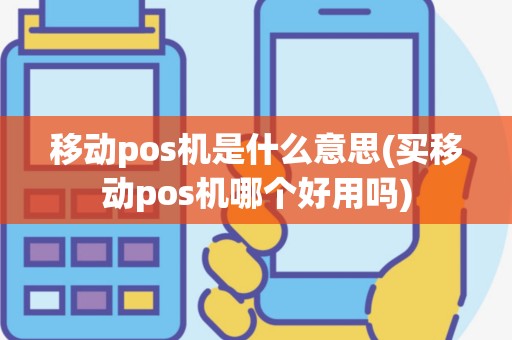 移动pos机是什么意思(买移动pos机哪个好用吗)