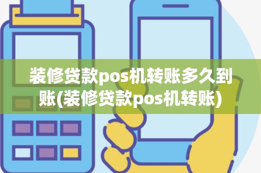 装修贷款pos机转账多久到账(装修贷款pos机转账)