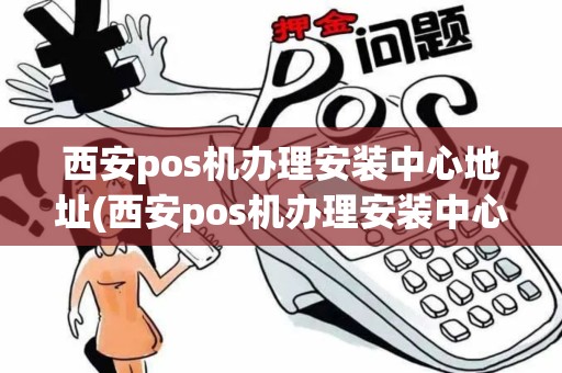 西安pos机办理安装中心地址(西安pos机办理安装中心)