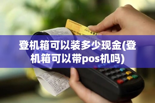 登机箱可以装多少现金(登机箱可以带pos机吗)