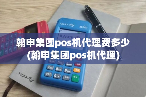 翰申集团pos机代理费多少(翰申集团pos机代理)