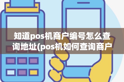 知道pos机商户编号怎么查询地址(pos机如何查询商户号码)