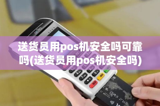 送货员用pos机安全吗可靠吗(送货员用pos机安全吗)