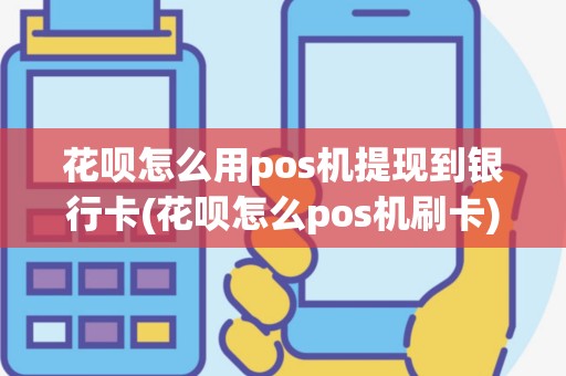 花呗怎么用pos机提现到银行卡(花呗怎么pos机刷卡)