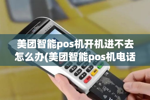美团智能pos机开机进不去怎么办(美团智能pos机电话号码)