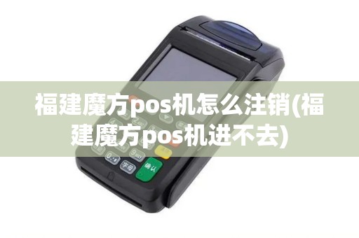 福建魔方pos机怎么注销(福建魔方pos机进不去)