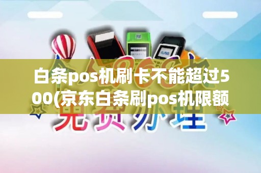 白条pos机刷卡不能超过500(京东白条刷pos机限额)
